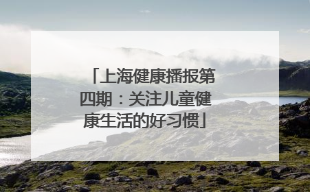 上海健康播报第四期：关注儿童健康生活的好习惯