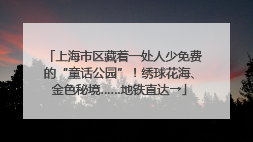 上海市区藏着一处人少免费的“童话公园”！绣球花海、金色秘境……地铁直达→