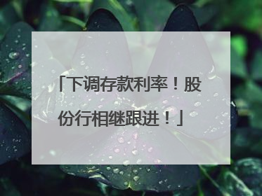 下调存款利率！股份行相继跟进！