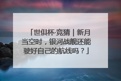 世俱杯·竞猜｜新月当空时，银河战舰还能驶好自己的航线吗？