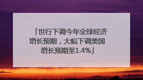 世行下调今年全球经济增长预期，大幅下调美国增长预期至1.4%