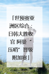 世预赛亚洲区综合：日韩大胜收官 阿曼“压哨”晋级附加赛