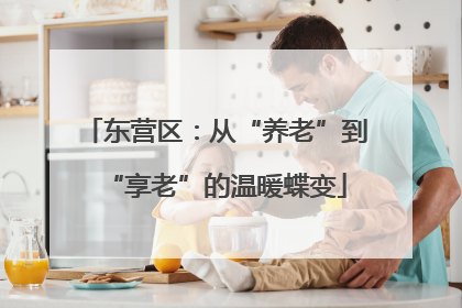 东营区：从“养老”到“享老”的温暖蝶变