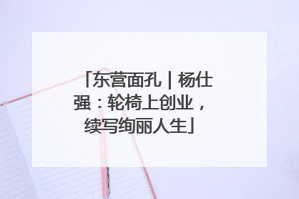 东营面孔｜杨仕强：轮椅上创业，续写绚丽人生