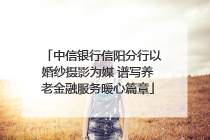 中信银行信阳分行以婚纱摄影为媒 谱写养老金融服务暖心篇章