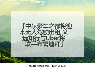 中东豪车之都将迎来无人驾驶出租 文远知行与Uber将联手布署迪拜