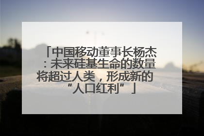中国移动董事长杨杰：未来硅基生命的数量将超过人类，形成新的“人口红利”
