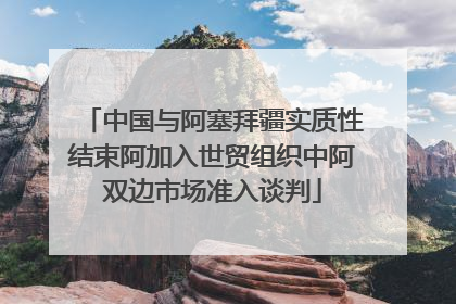 中国与阿塞拜疆实质性结束阿加入世贸组织中阿双边市场准入谈判