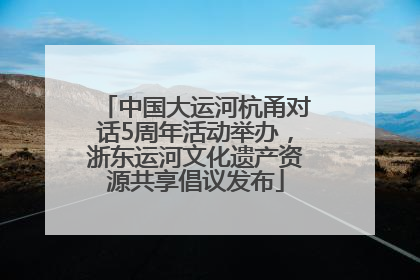 中国大运河杭甬对话5周年活动举办，浙东运河文化遗产资源共享倡议发布