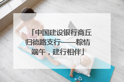 中国建设银行商丘归德路支行——粽情端午，建行相伴