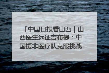 中国日报看山西｜山西医生远征吉布提：中国援非医疗队克服挑战救助非洲患者