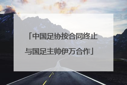 中国足协按合同终止与国足主帅伊万合作