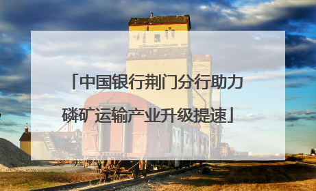 中国银行荆门分行助力磷矿运输产业升级提速