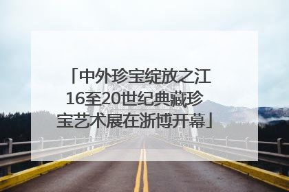 中外珍宝绽放之江 16至20世纪典藏珍宝艺术展在浙博开幕
