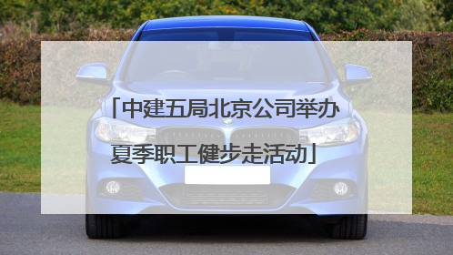 中建五局北京公司举办夏季职工健步走活动