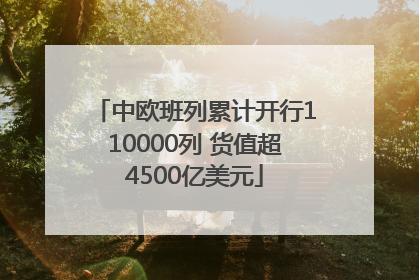 中欧班列累计开行110000列 货值超4500亿美元