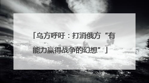 乌方呼吁：打消俄方“有能力赢得战争的幻想”