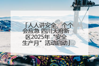 人人讲安全、个个会应急 四川天府新区2025年“安全生产月”活动启动