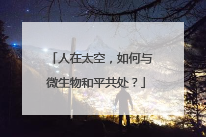 人在太空，如何与微生物和平共处？