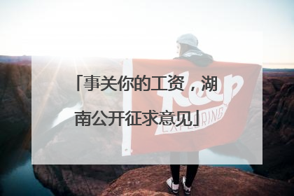 事关你的工资，湖南公开征求意见