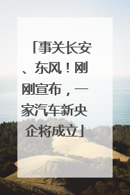 事关长安、东风！刚刚宣布，一家汽车新央企将成立