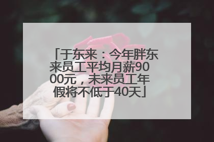 于东来：今年胖东来员工平均月薪9000元，未来员工年假将不低于40天