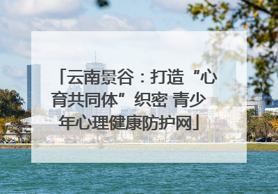云南景谷：打造“心育共同体”织密 青少年心理健康防护网