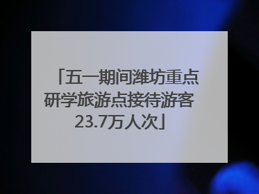 五一期间潍坊重点研学旅游点接待游客23.7万人次