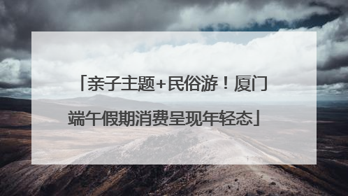 亲子主题+民俗游！厦门端午假期消费呈现年轻态