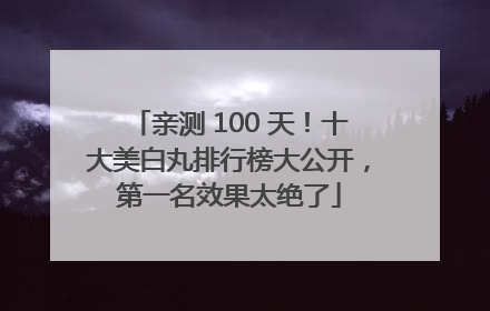 亲测 100 天！十大美白丸排行榜大公开，第一名效果太绝了