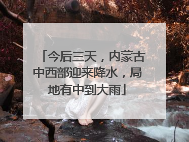 今后三天，内蒙古中西部迎来降水，局地有中到大雨