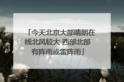 今天北京大部晴朗在线北风较大 西部北部有阵雨或雷阵雨
