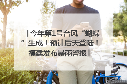 今年第1号台风“蝴蝶”生成！预计后天登陆！福建发布暴雨警报