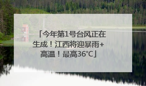 今年第1号台风正在生成！江西将迎暴雨+高温！最高36℃
