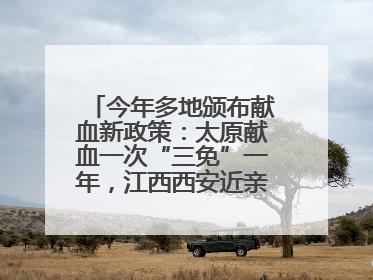 今年多地颁布献血新政策：太原献血一次“三免”一年，江西西安近亲属也可免费用血