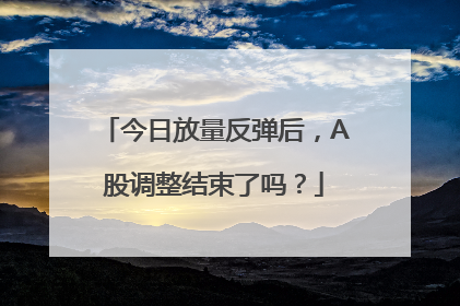 今日放量反弹后，A股调整结束了吗？