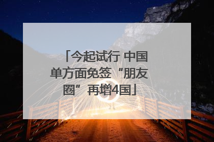 今起试行 中国单方面免签“朋友圈”再增4国