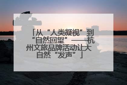从“人类凝视”到“自然回望”——杭州文旅品牌活动让大自然“发声”