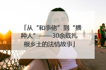 从“和事佬”到“播种人”——30余载扎根乡土的法情故事
