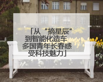 从“摘星辰”到智能化造车 多国青年长春感受科技魅力