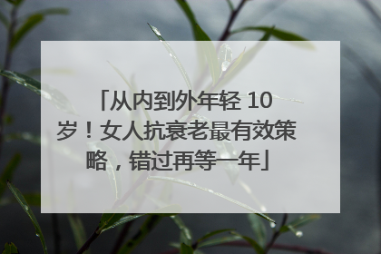 从内到外年轻 10 岁！女人抗衰老最有效策略，错过再等一年