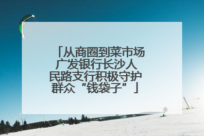 从商圈到菜市场 广发银行长沙人民路支行积极守护群众“钱袋子”