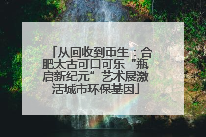 从回收到重生：合肥太古可口可乐“瓶启新纪元”艺术展激活城市环保基因