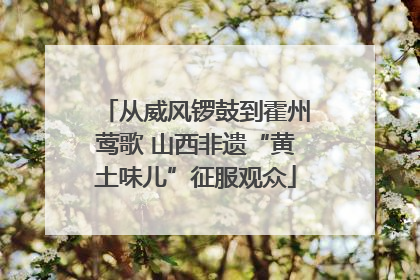 从威风锣鼓到霍州莺歌 山西非遗“黄土味儿”征服观众