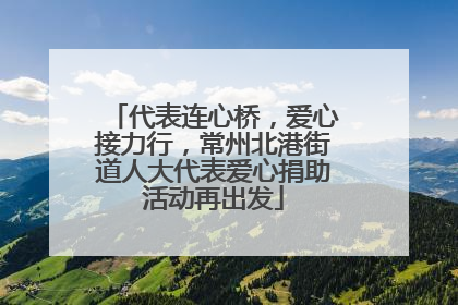 代表连心桥，爱心接力行，常州北港街道人大代表爱心捐助活动再出发