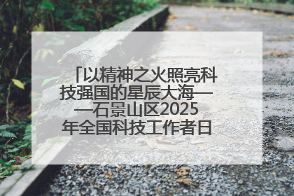 以精神之火照亮科技强国的星辰大海——石景山区2025年全国科技工作者日主场活动启幕