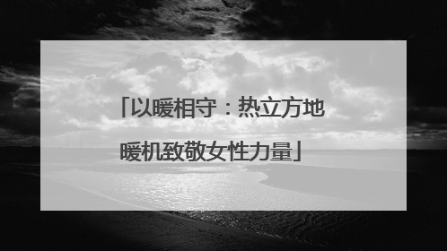 以暖相守：热立方地暖机致敬女性力量