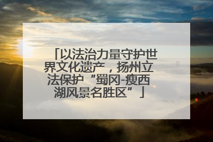 以法治力量守护世界文化遗产，扬州立法保护“蜀冈-瘦西湖风景名胜区”