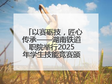 以赛砺技，匠心传承——湖南铁道职院举行2025年学生技能竞赛颁奖典礼