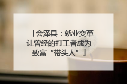 会泽县：就业变革让曾经的打工者成为致富“带头人”